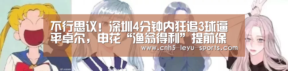 不行思议!深圳4分钟内狂追3球逼平卓尔,申花“渔翁得利”提前保级:乐鱼(图1) 乐鱼登陆