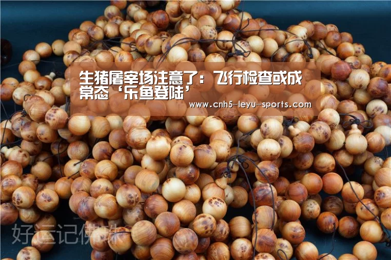 生猪屠宰场注意了:飞行检查或成常态‘乐鱼登陆’(图2) 乐鱼体育